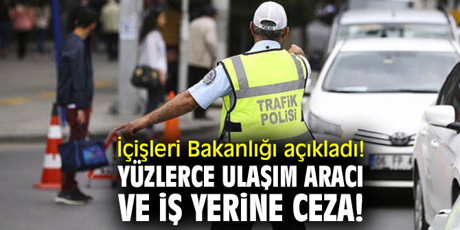 İçişleri Bakanlığı açıkladı! Yüzlerce ulaşım aracı ve iş yerine ceza!