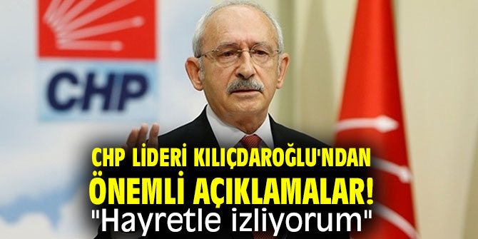 CHP lideri Kılıçdaroğlu'ndan önemli açıklamalar! "Hayretle izliyorum"
