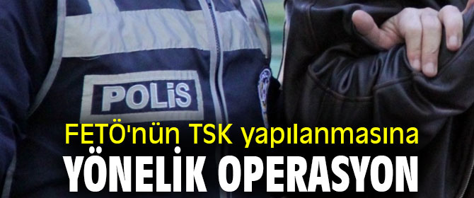 FETÖ'nün TSK yapılanmasına yönelik 11 ilde operasyon