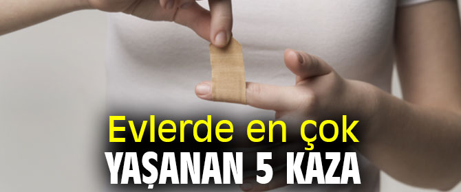 Dikkat! Evlerde en çok yaşanan 5 kaza