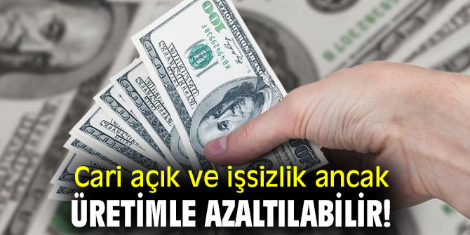 Cari açık ve işsizlik ancak üretimle azaltılabilir!