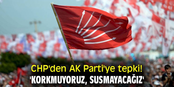 CHP'den AK Parti'ye tepki! 'Korkmuyoruz, susmayacağız'
