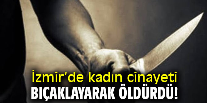 İzmir’de kadın cinayeti: Bıçaklayarak öldürdü!