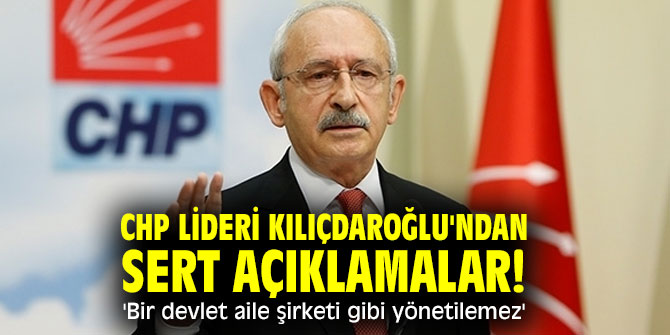 CHP lideri Kılıçdaroğlu'ndan sert açıklamalar! 'Bir devlet aile şirketi gibi yönetilemez'