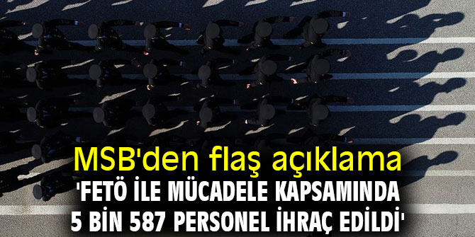 MSB'den flaş açıklama 'FETÖ ile mücadele kapsamında 5 bin 587 personel ihraç edildi'