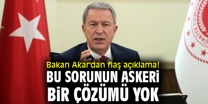 Bakan Akar'dan flaş açıklama! Bu sorunun askeri bir çözümü yok