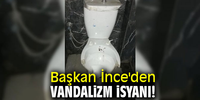 Başkan İnce'den vandalizm isyanı!