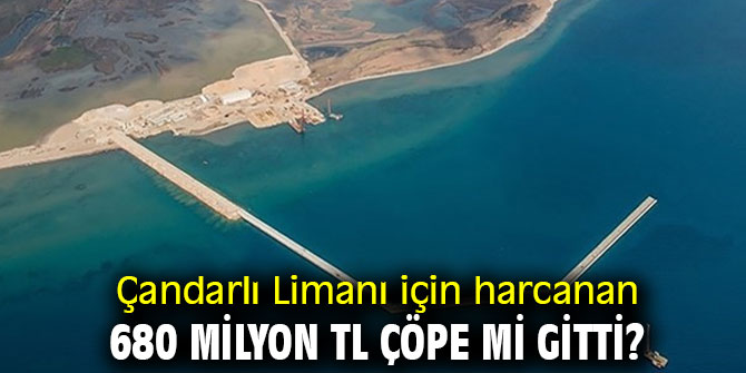 Çandarlı Limanı için harcanan 680 milyon TL çöpe mi gitti?