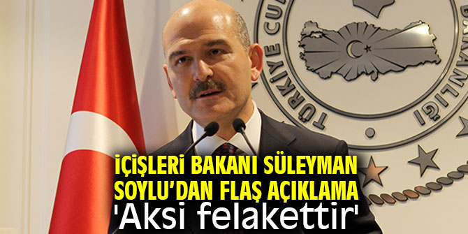 İçişleri Bakanı Süleyman Soylu 'Aksi felakettir'