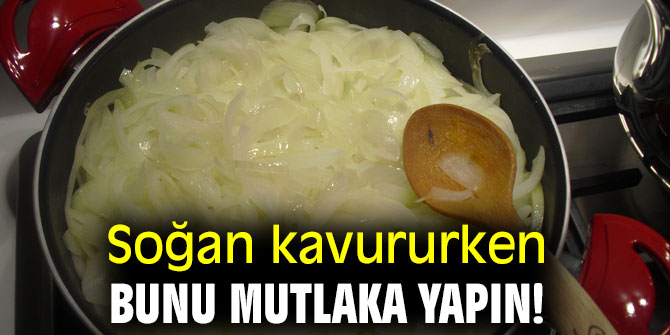 Soğan kavururken bunun mutlaka yapın!