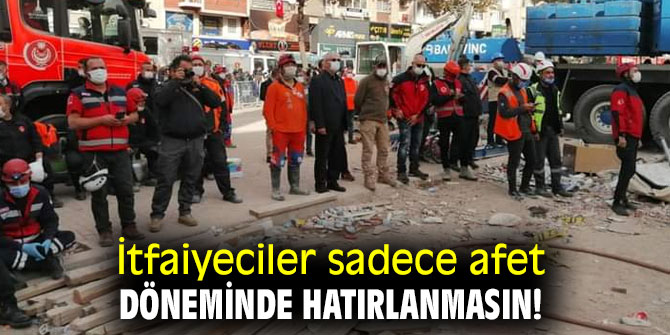 İtfaiyeciler sadece afet döneminde hatırlanmasın!