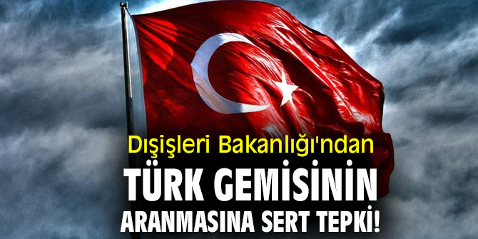 Dışişleri Bakanlığı'ndan Türk gemisinin aranmasına sert tepki!