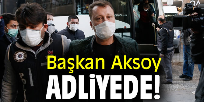 Başkan Aksoy adliyede!