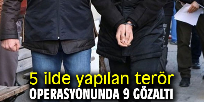 5 ilde yapılan terör operasyonunda 9 gözaltı