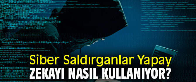 Dikkat! Siber Saldırganlar Yapay Zekayı Nasıl Kullanıyor?