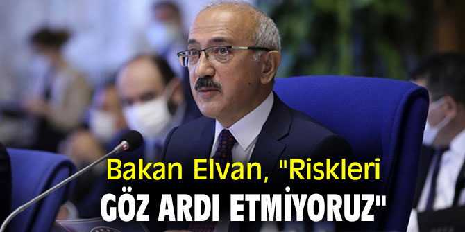 Bakan Elvan, "Riskleri göz ardı etmiyoruz"