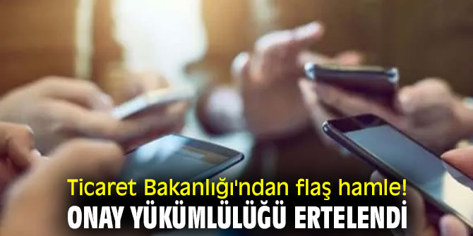 Ticaret Bakanlığı'ndan flaş hamle! Onay yükümlülüğü ertelendi