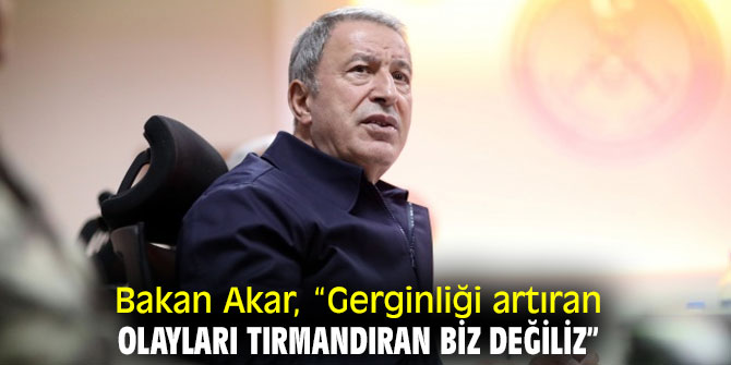 Bakan Akar, “Gerginliği artıran, olayları tırmandıran biz değiliz”