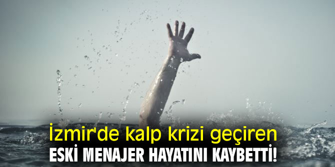 İzmir'de  kalp krizi geçiren eski menajer hayatını kaybetti!