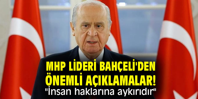 MHP lideri Bahçeli'den önemli açıklamalar! "İnsan haklarına aykırıdır"