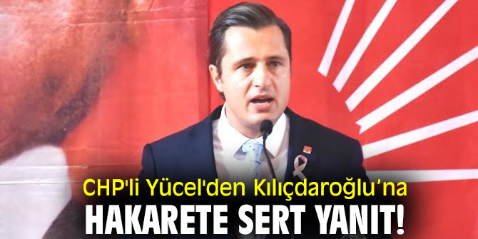 CHP'li Yücel'den Kılıçdaroğlu’na hakarete sert yanıt!