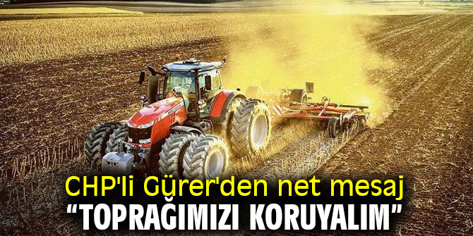 CHP'li Gürer'den net mesaj “Toprağımızı koruyalım”