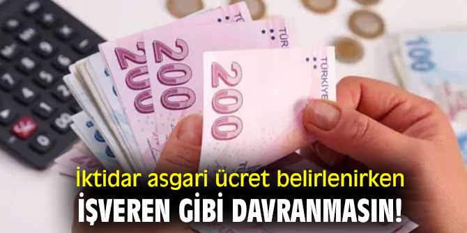 İktidar asgari ücret belirlenirken işveren gibi davranmasın!