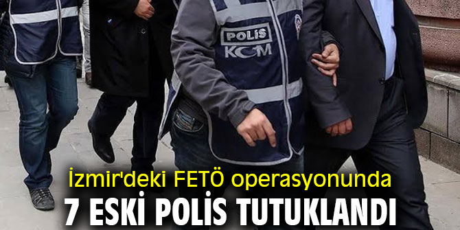 İzmir'deki FETÖ operasyonunda 7 eski polis tutuklandı