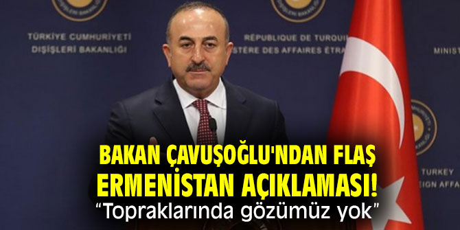 Bakan Çavuşoğlu'ndan flaş Ermenistan açıklaması! "Topraklarında gözümüz yok”