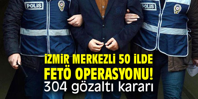 İzmir merkezli 50 ilde FETÖ operasyonu!