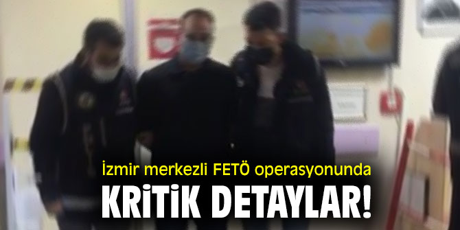İzmir merkezli FETÖ operasyonunda kritik detaylar!