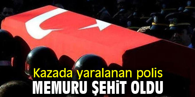 Kazada yaralanan polis memuru şehit oldu