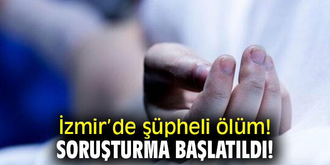 İzmir’de şüpheli ölüm! Soruşturma başlatıldı!