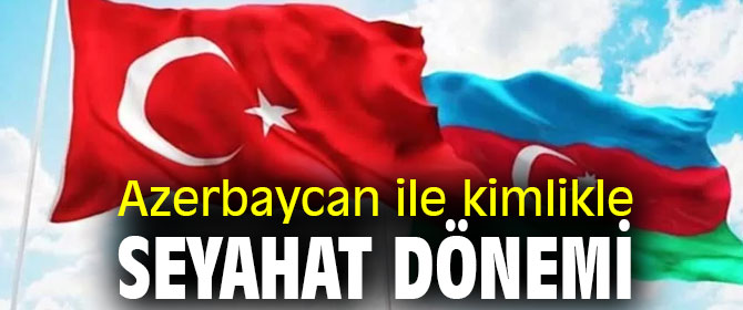 Azerbaycan ile kimlikle seyahat dönemi başlıyor!