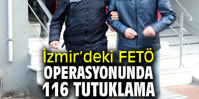 İzmir’deki FETÖ operasyonunda 116 tutuklama