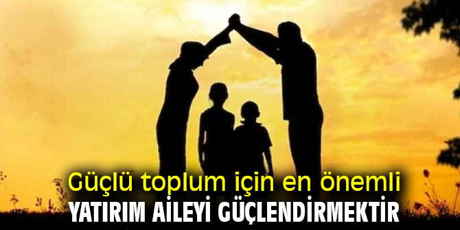 Güçlü toplum için en önemli yatırım aileyi güçlendirmektir