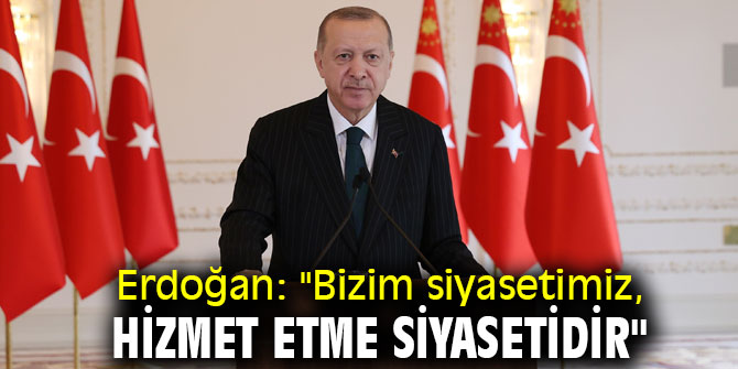 Erdoğan, "Bizim siyasetimiz, hizmet etme siyasetidir"
