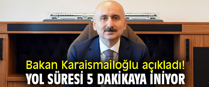 Bakan açıkladı! Yol süresi 5 dakikaya iniyor