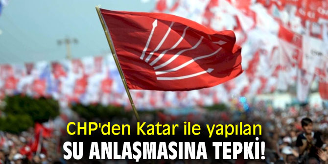 CHP'den Katar ile yapılan su anlaşmasına tepki!