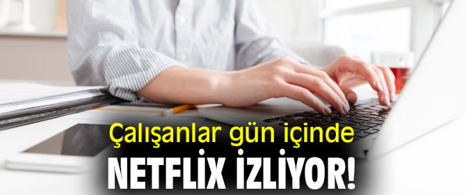 Çalışanlar gün içinde Netflix izliyor!