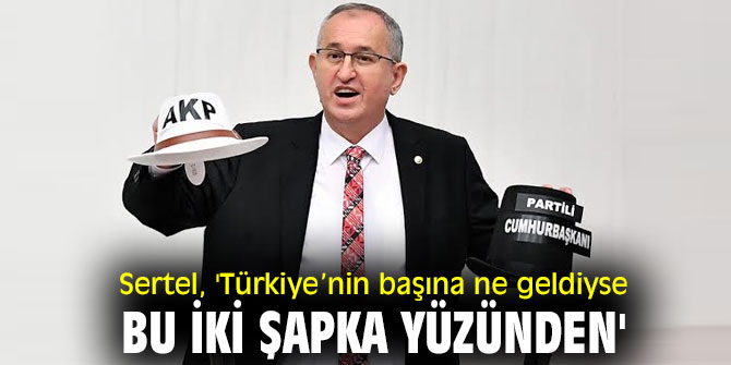 CHP'li Sertel, 'Türkiye’nin başına ne geldiyse bu iki şapka yüzünden'