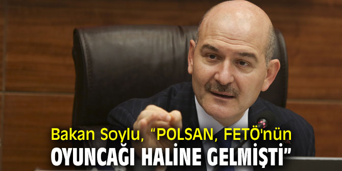 Bakan Soylu, “POLSAN, FETÖ'nün oyuncağı haline gelmişti”