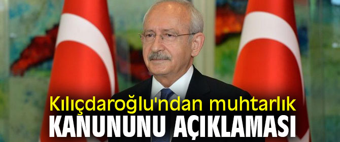 Kılıçdaroğlu'ndan muhtarlık kanununu açıklaması