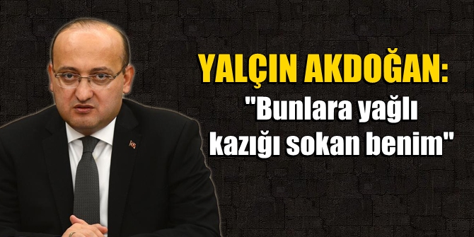 Akdoğan: "Bunlara yağlı kazığı sokan benim"