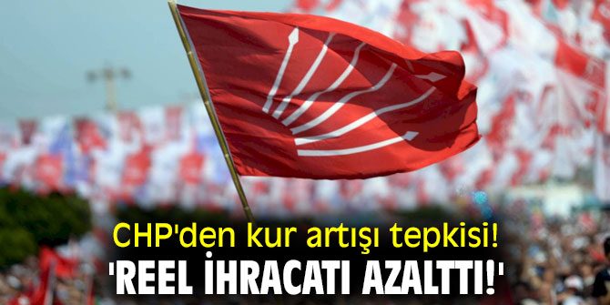 CHP'den kur artışı tepkisi! 'Reel İhracatı azalttı!'
