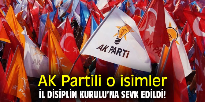AK Partili o isimler İl Disiplin Kurulu’na sevk edildi!