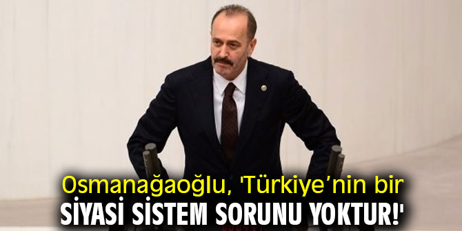 Osmanağaoğlu, 'Türkiye’nin bir siyasi sistem sorunu yoktur!'
