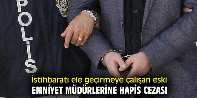 İstihbaratı ele geçirmeye çalışan eski emniyet müdürlerine hapis cezası