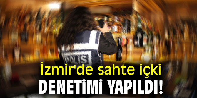 İzmir'de sahte içki denetimi yapıldı!