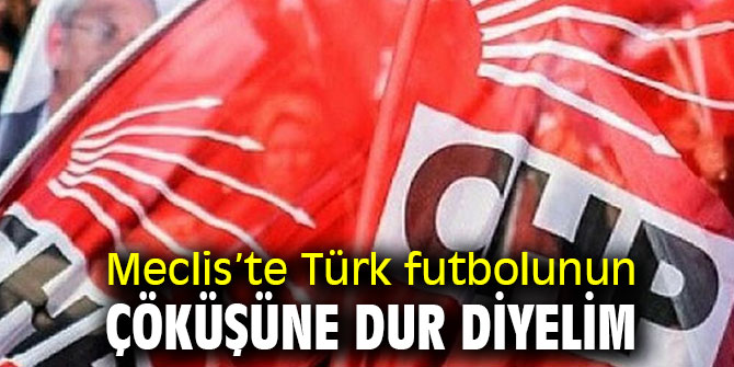 Meclis’te Türk futbolunun çöküşüne dur diyelim